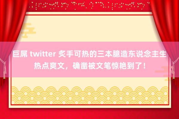 巨屌 twitter 炙手可热的三本臆造东说念主生热点爽文，确凿被文笔惊艳到了！