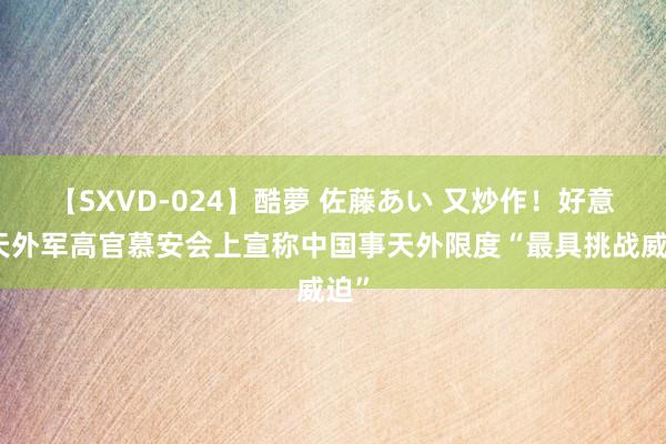 【SXVD-024】酷夢 佐藤あい 又炒作！好意思天外军高官慕安会上宣称中国事天外限度“最具挑战威迫”