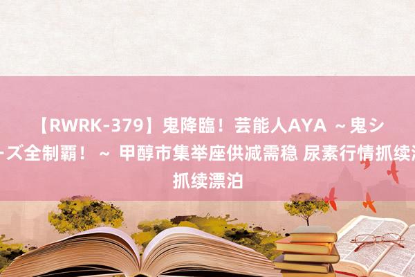 【RWRK-379】鬼降臨！芸能人AYA ～鬼シリーズ全制覇！～ 甲醇市集举座供减需稳 尿素行情抓续漂泊