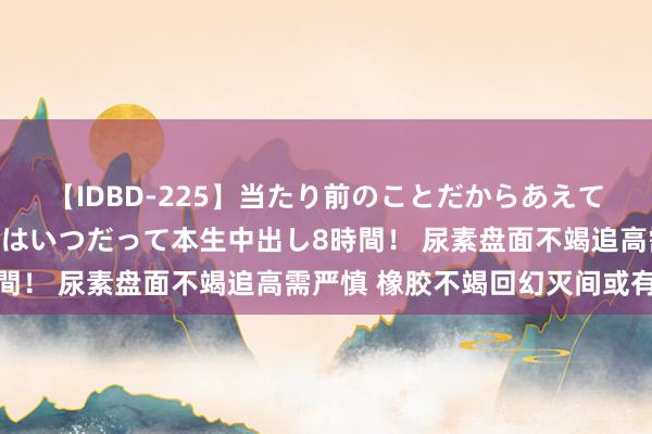 【IDBD-225】当たり前のことだからあえて言わなかったけど…IPはいつだって本生中出し8時間！ 尿素盘面不竭追高需严慎 橡胶不竭回幻灭间或有限