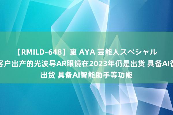 【RMILD-648】裏 AYA 芸能人スペシャル 佳禾智能：为客户出产的光波导AR眼镜在2023年仍是出货 具备AI智能助手等功能