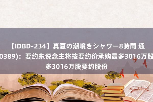 【IDBD-234】真夏の潮噴きシャワー8時間 通天酒业(00389)：要约东说念主将按要约价承购最多3016万股要约股份