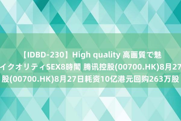 【IDBD-230】High quality 高画質で魅せます！究極のIP女優ハイクオリティSEX8時間 腾讯控股(00700.HK)8月27日耗资10亿港元回购263万股