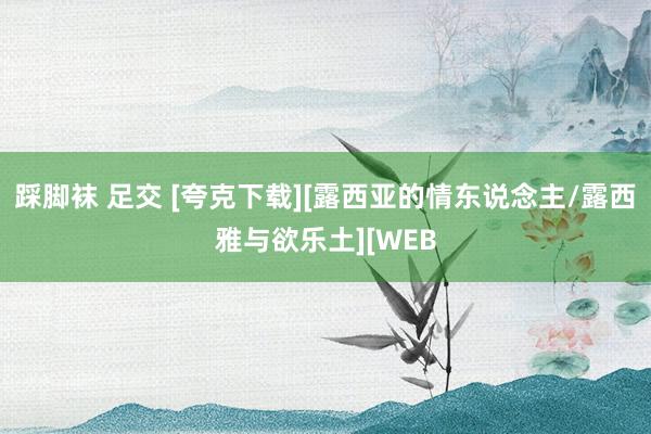 踩脚袜 足交 [夸克下载][露西亚的情东说念主/露西雅与欲乐土][WEB