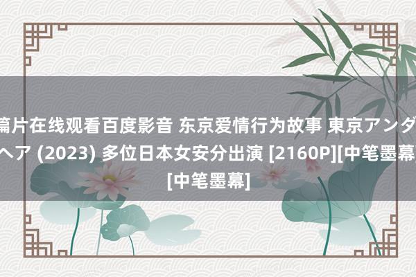 a篇片在线观看百度影音 东京爱情行为故事 東京アンダ一へア (2023) 多位日本女安分出演 [2160P][中笔墨幕]