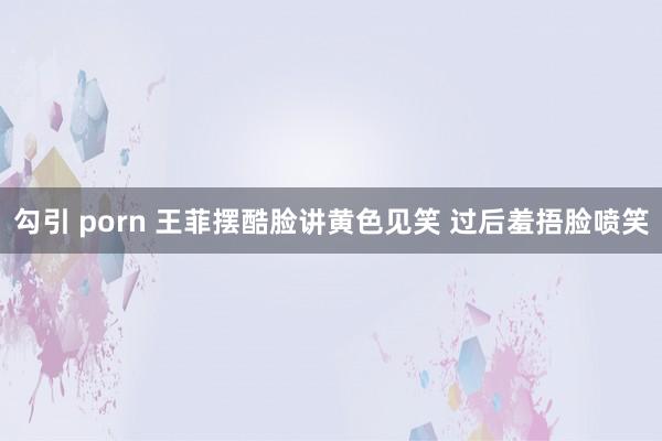 勾引 porn 王菲摆酷脸讲黄色见笑 过后羞捂脸喷笑