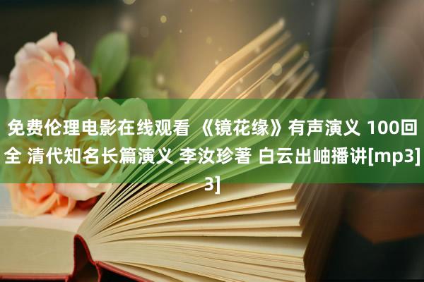 免费伦理电影在线观看 《镜花缘》有声演义 100回全 清代知名长篇演义 李汝珍著 白云出岫播讲[mp3]