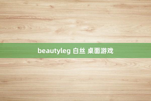 beautyleg 白丝 桌面游戏