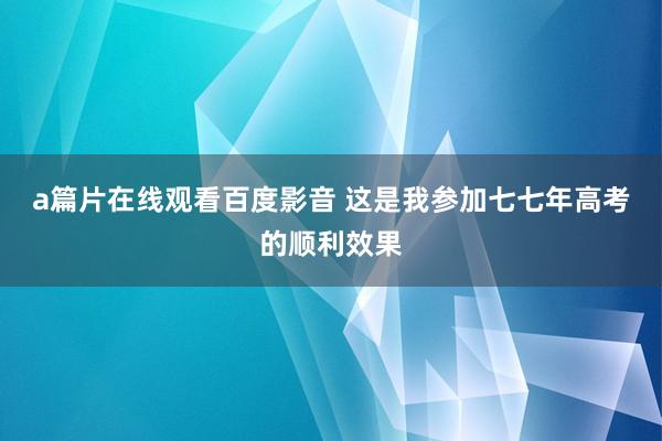 a篇片在线观看百度影音 这是我参加七七年高考的顺利效果