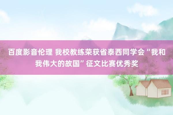 百度影音伦理 我校教练荣获省泰西同学会“我和我伟大的故国”征文比赛优秀奖