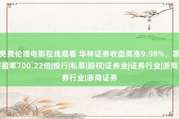 免费伦理电影在线观看 华林证券收盘高涨9.98%，篡改市盈率700.22倍|投行|私募|股权|证券业|证券行业|浙商证券