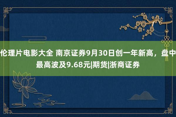 伦理片电影大全 南京证券9月30日创一年新高，盘中最高波及9.68元|期货|浙商证券