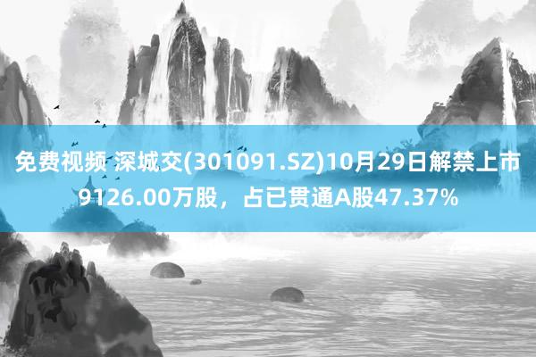 免费视频 深城交(301091.SZ)10月29日解禁上市9126.00万股，占已贯通A股47.37%