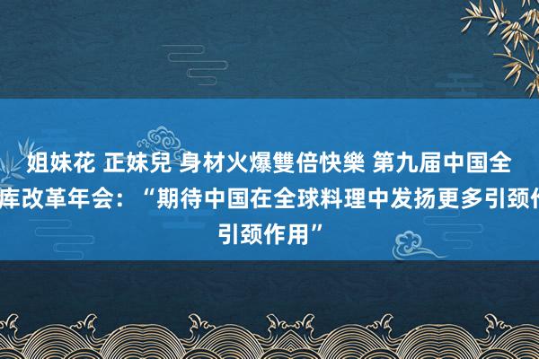 姐妹花 正妹兒 身材火爆雙倍快樂 第九届中国全球智库改革年会：“期待中国在全球料理中发扬更多引颈作用”